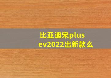 比亚迪宋plus ev2022出新款么